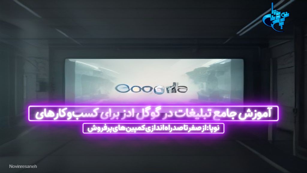آموزش جامع تبلیغات در گوگل ادز برای کسب‌وکارهای نوپا: از صفر تا صد راه‌اندازی کمپین‌های پرفروش