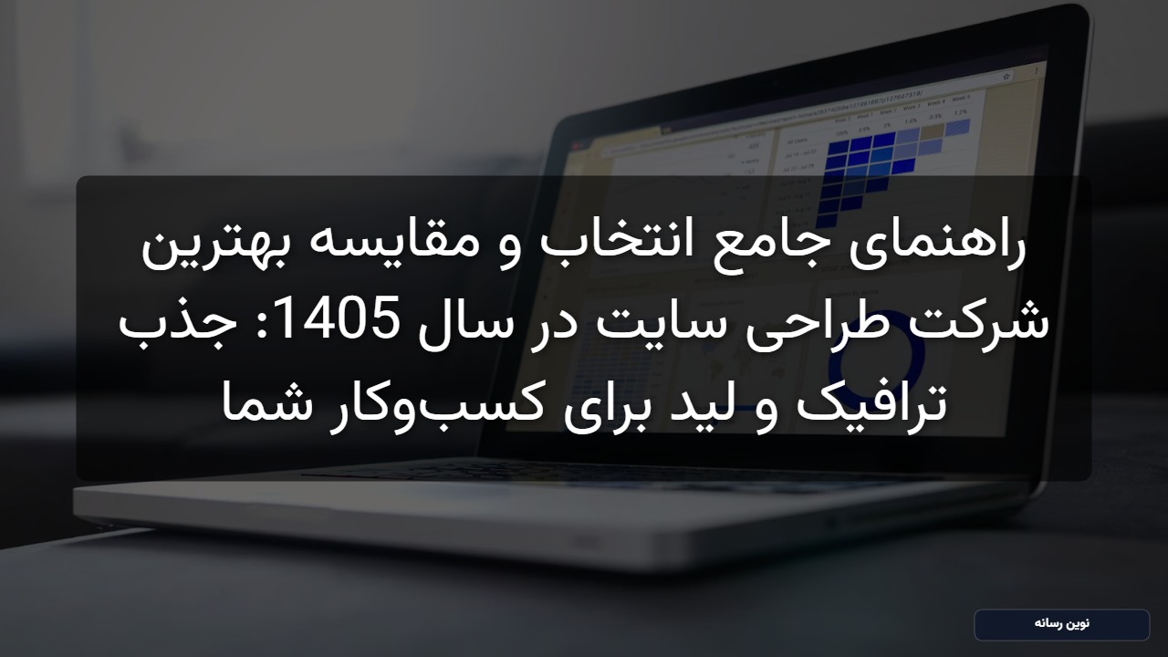 راهنمای جامع انتخاب و مقایسه بهترین شرکت طراحی سایت در سال 1405: جذب ترافیک و لید برای کسب‌وکار شما