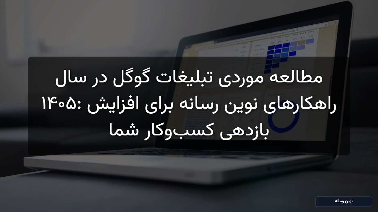 مطالعه موردی تبلیغات گوگل در سال ۱۴۰۵: راهکارهای نوین رسانه برای افزایش بازدهی کسب‌وکار شما