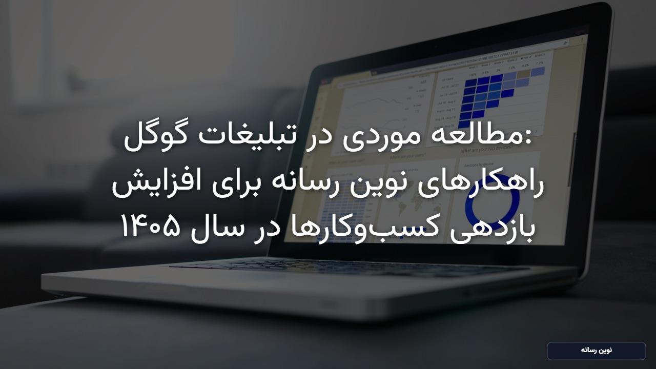 مطالعه موردی در تبلیغات گوگل: راهکارهای نوین رسانه برای افزایش بازدهی کسب‌وکارها در سال ۱۴۰۵